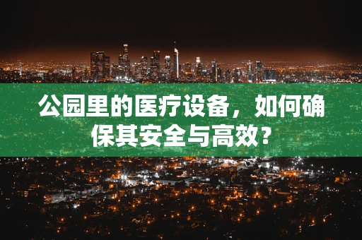 公园里的医疗设备，如何确保其安全与高效？