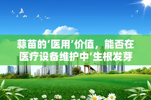 蒜苗的‘医用’价值，能否在医疗设备维护中‘生根发芽’？