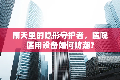 雨天里的隐形守护者，医院医用设备如何防潮？