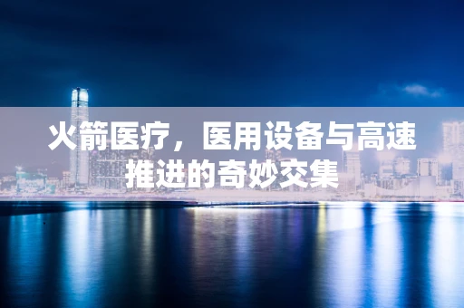 火箭医疗，医用设备与高速推进的奇妙交集