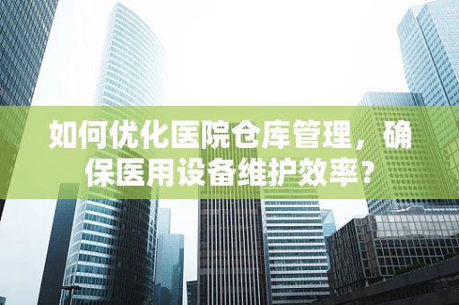 如何优化医院仓库管理，确保医用设备维护效率？