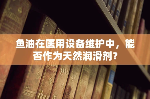鱼油在医用设备维护中，能否作为天然润滑剂？