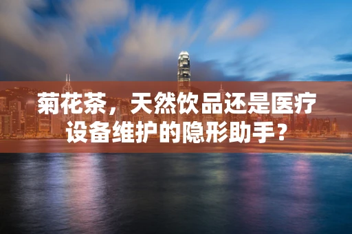 菊花茶，天然饮品还是医疗设备维护的隐形助手？