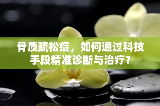 骨质疏松症，如何通过科技手段精准诊断与治疗？