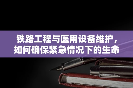 铁路工程与医用设备维护，如何确保紧急情况下的生命线畅通无阻？