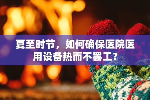 夏至时节，如何确保医院医用设备热而不罢工？