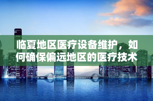 临夏地区医疗设备维护，如何确保偏远地区的医疗技术不掉线？