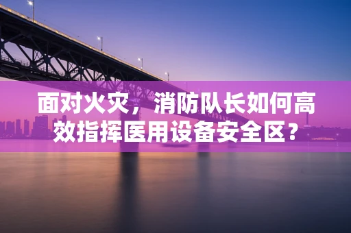 面对火灾，消防队长如何高效指挥医用设备安全区？