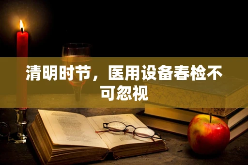 清明时节，医用设备春检不可忽视