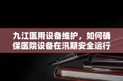 九江医用设备维护，如何确保医院设备在汛期安全运行？