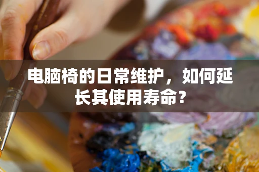 电脑椅的日常维护，如何延长其使用寿命？