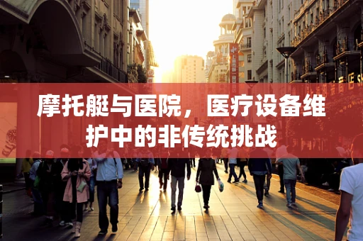 摩托艇与医院，医疗设备维护中的非传统挑战