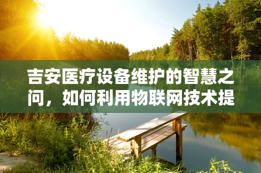 吉安医疗设备维护的智慧之问，如何利用物联网技术提升医院设备管理效率？