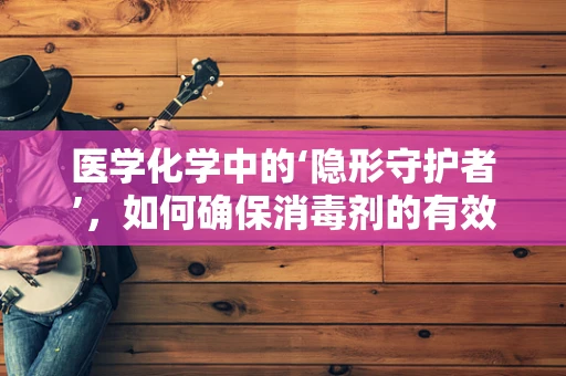 医学化学中的‘隐形守护者’，如何确保消毒剂的有效性？