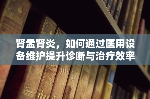 肾盂肾炎，如何通过医用设备维护提升诊断与治疗效率？