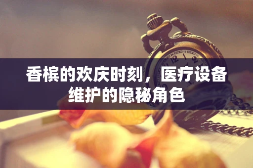 香槟的欢庆时刻，医疗设备维护的隐秘角色