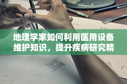 地理学家如何利用医用设备维护知识，提升疾病研究精度？