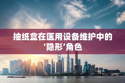 抽纸盒在医用设备维护中的‘隐形’角色