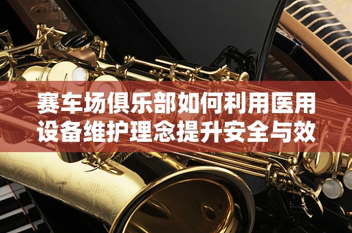赛车场俱乐部如何利用医用设备维护理念提升安全与效率？
