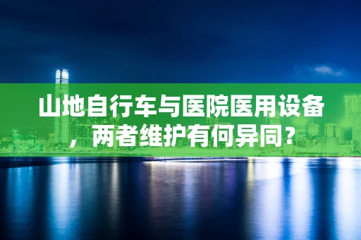 山地自行车与医院医用设备，两者维护有何异同？