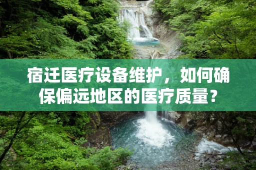 宿迁医疗设备维护，如何确保偏远地区的医疗质量？