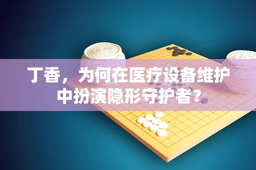 丁香，为何在医疗设备维护中扮演隐形守护者？
