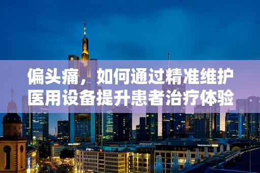 偏头痛，如何通过精准维护医用设备提升患者治疗体验？