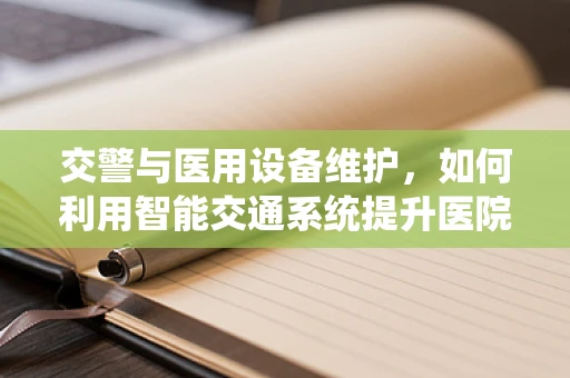 交警与医用设备维护，如何利用智能交通系统提升医院安全？