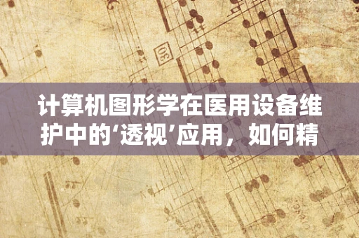 计算机图形学在医用设备维护中的‘透视’应用，如何精准诊断设备故障？