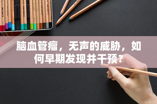 脑血管瘤，无声的威胁，如何早期发现并干预？