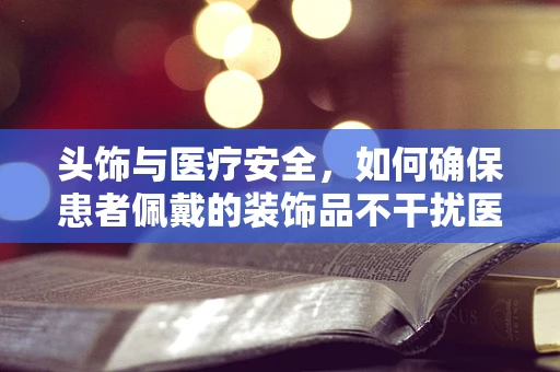 头饰与医疗安全，如何确保患者佩戴的装饰品不干扰医疗设备？