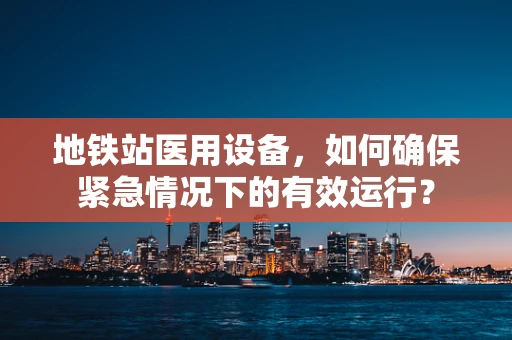 地铁站医用设备，如何确保紧急情况下的有效运行？