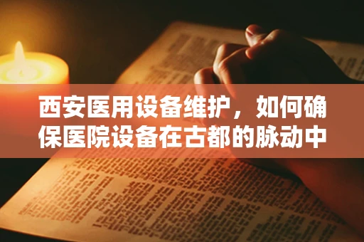 西安医用设备维护，如何确保医院设备在古都的脉动中稳健运行？
