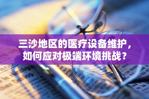 三沙地区的医疗设备维护，如何应对极端环境挑战？