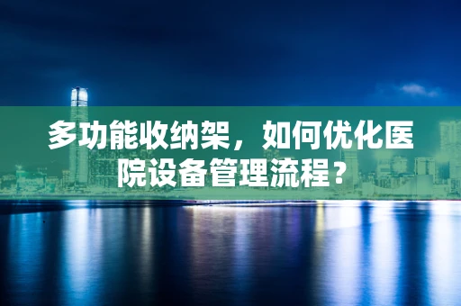 多功能收纳架，如何优化医院设备管理流程？