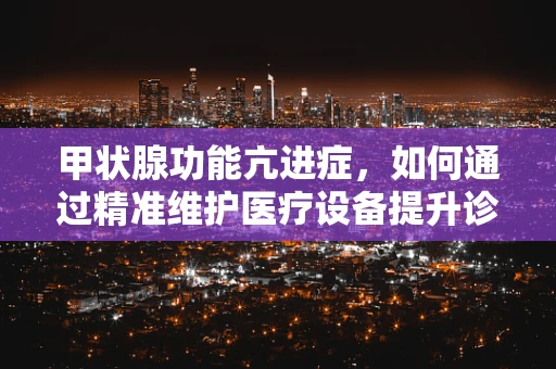 甲状腺功能亢进症，如何通过精准维护医疗设备提升诊疗效率？