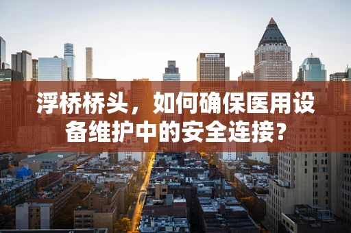 浮桥桥头，如何确保医用设备维护中的安全连接？