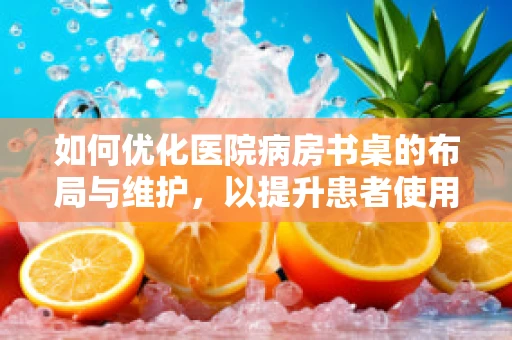 如何优化医院病房书桌的布局与维护，以提升患者使用体验？