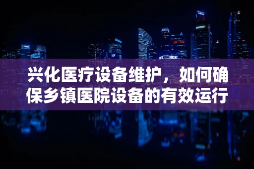 兴化医疗设备维护，如何确保乡镇医院设备的有效运行？