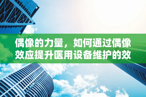 偶像的力量，如何通过偶像效应提升医用设备维护的效率与积极性？