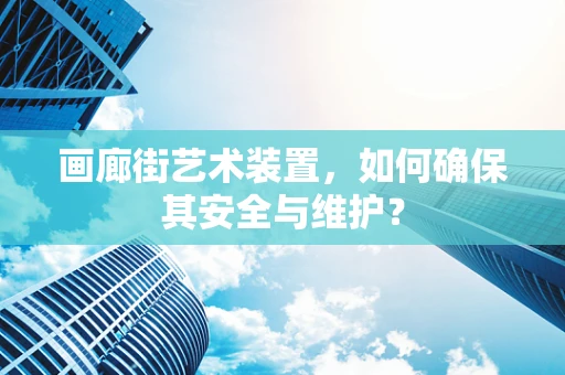 画廊街艺术装置，如何确保其安全与维护？