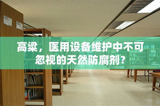 高粱，医用设备维护中不可忽视的天然防腐剂？