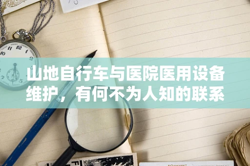 山地自行车与医院医用设备维护，有何不为人知的联系？