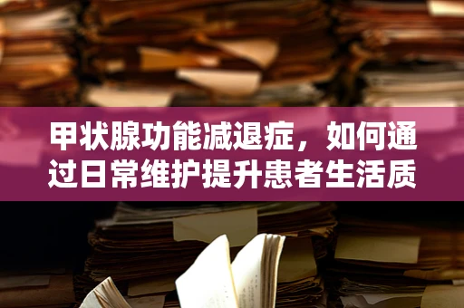 甲状腺功能减退症，如何通过日常维护提升患者生活质量？