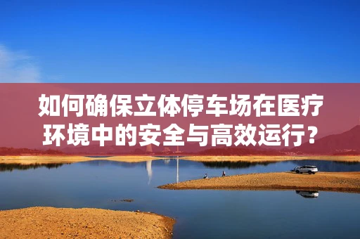 如何确保立体停车场在医疗环境中的安全与高效运行？