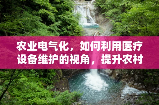 农业电气化，如何利用医疗设备维护的视角，提升农村电力系统的可靠性与效率？