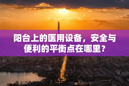 阳台上的医用设备，安全与便利的平衡点在哪里？