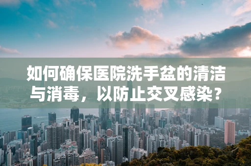 如何确保医院洗手盆的清洁与消毒，以防止交叉感染？