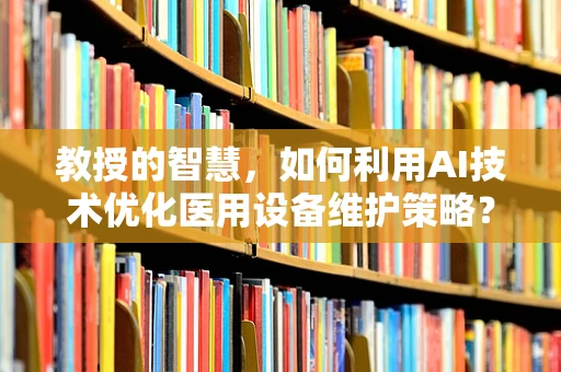 教授的智慧，如何利用AI技术优化医用设备维护策略？