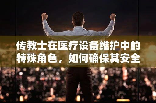 传教士在医疗设备维护中的特殊角色，如何确保其安全与高效？
